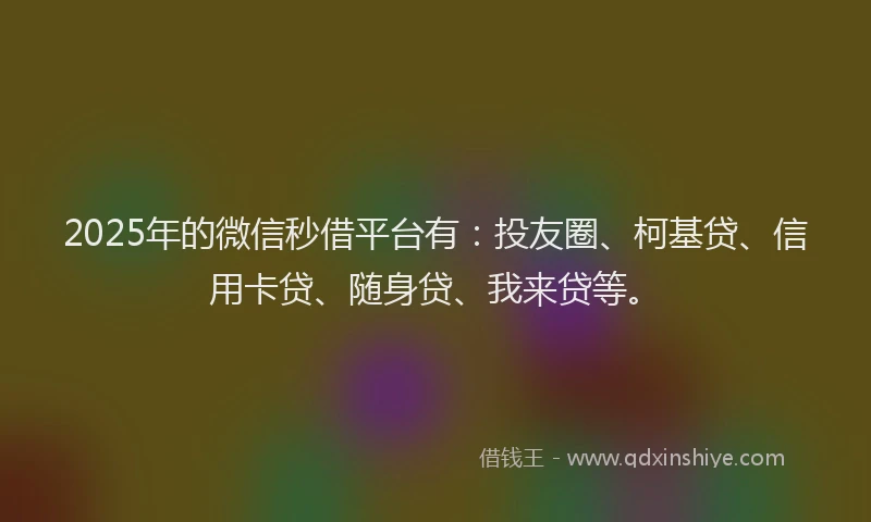 2025年的微信秒借平台有：投友圈、柯基贷、信用卡贷、随身贷、我来贷等。