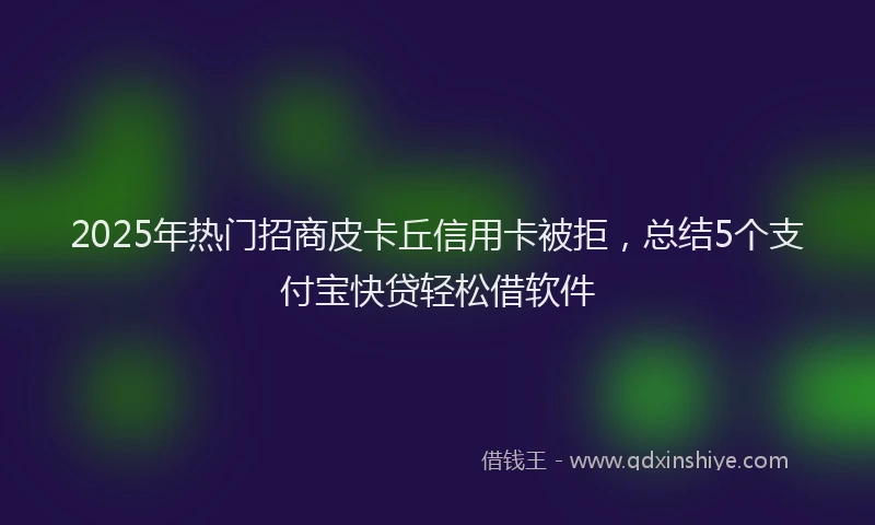 2025年热门招商皮卡丘信用卡被拒，总结5个支付宝快贷轻松借软件