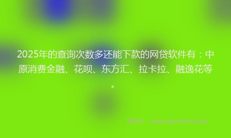 2025年的查询次数多还能下款的网贷软件有：中原消费金融、花呗、东方汇、拉卡拉、融逸花等。