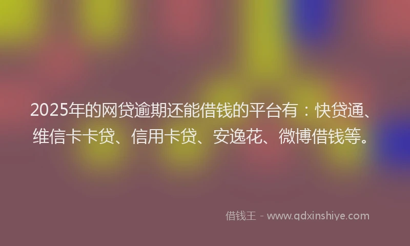2025年的网贷逾期还能借钱的平台有：快贷通、维信卡卡贷、信用卡贷、安逸花、微博借钱等。