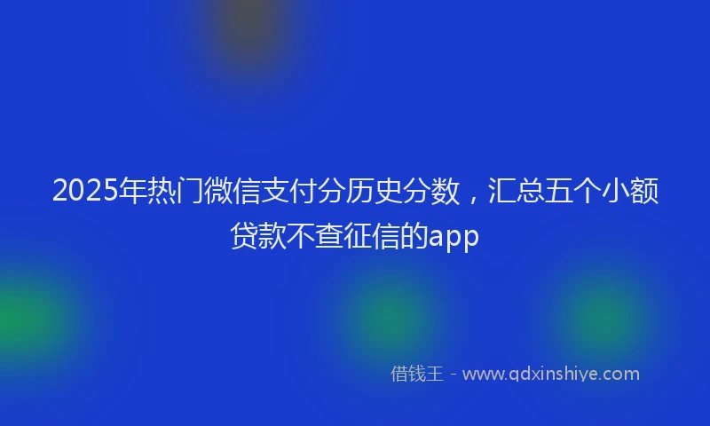 2025年热门微信支付分历史分数，汇总五个小额贷款不查征信的app
