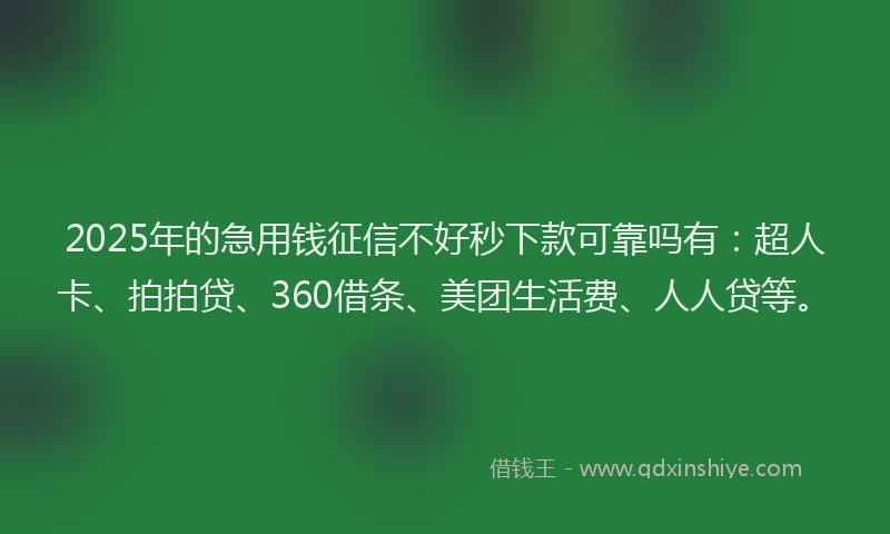2025年的急用钱征信不好秒下款可靠吗有：超人卡、拍拍贷、360借条、美团生活费、人人贷等。