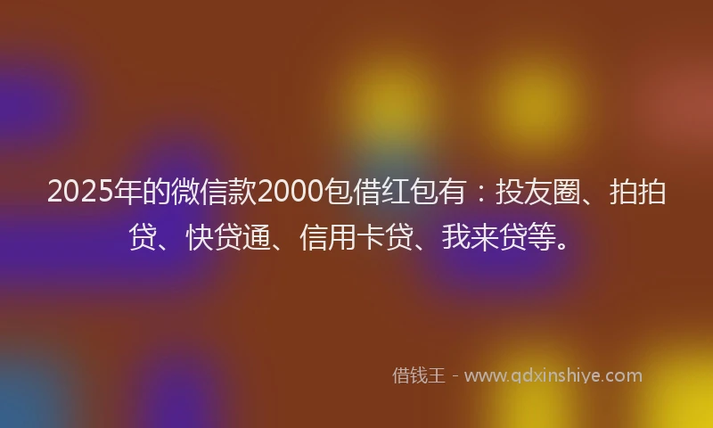 2025年的微信款2000包借红包有：投友圈、拍拍贷、快贷通、信用卡贷、我来贷等。