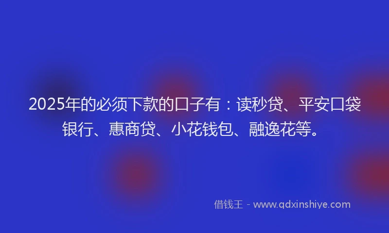 2025年的必须下款的口子有：读秒贷、平安口袋银行、惠商贷、小花钱包、融逸花等。