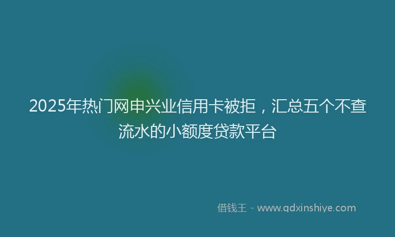 2025年热门网申兴业信用卡被拒，汇总五个不查流水的小额度贷款平台
