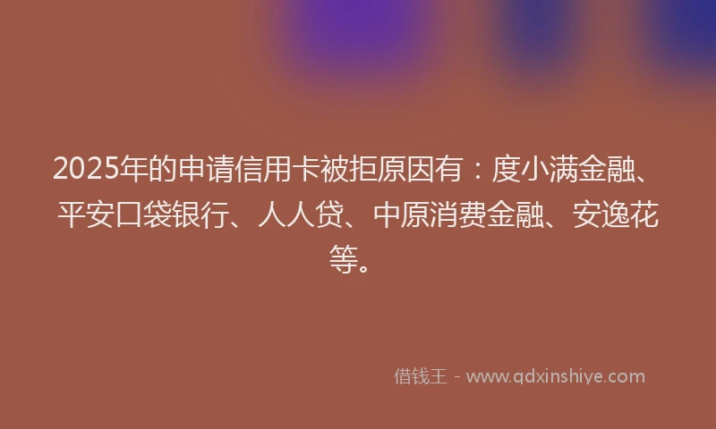 2025年的申请信用卡被拒原因有：度小满金融、平安口袋银行、人人贷、中原消费金融、安逸花等。