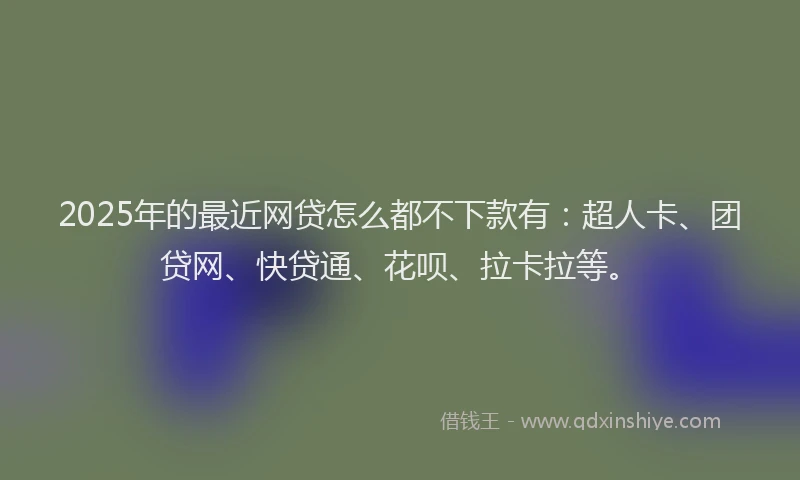 2025年的最近网贷怎么都不下款有：超人卡、团贷网、快贷通、花呗、拉卡拉等。