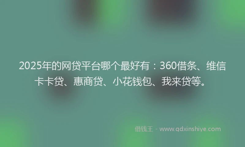 2025年的网贷平台哪个最好有：360借条、维信卡卡贷、惠商贷、小花钱包、我来贷等。