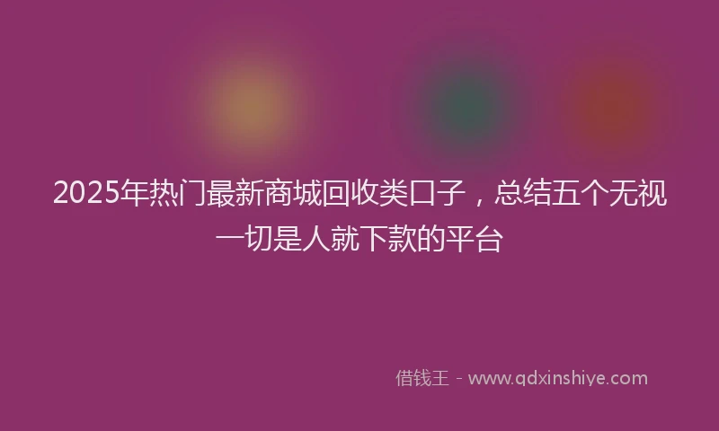 2025年热门最新商城回收类口子，总结五个无视一切是人就下款的平台