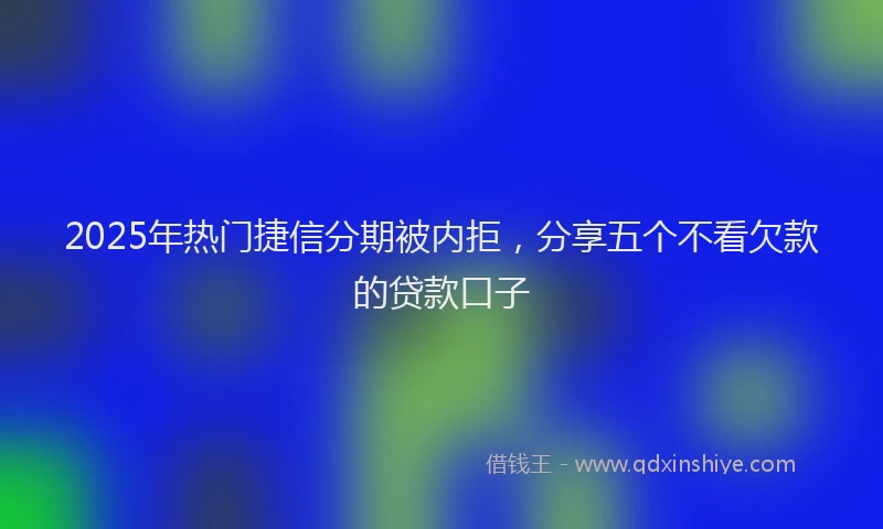 2025年热门捷信分期被内拒，分享五个不看欠款的贷款口子