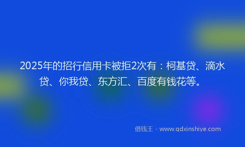 2025年的招行信用卡被拒2次有：柯基贷、滴水贷、你我贷、东方汇、百度有钱花等。