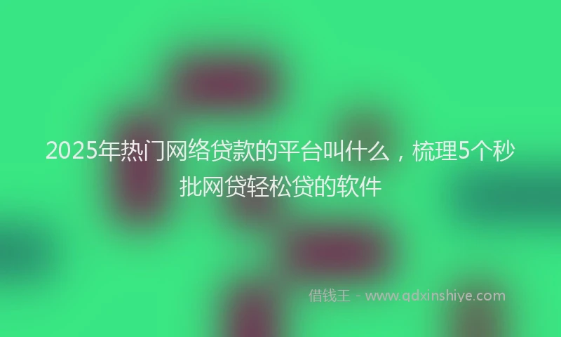 2025年热门网络贷款的平台叫什么，梳理5个秒批网贷轻松贷的软件