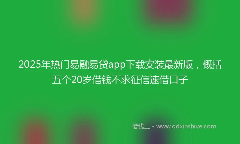 2025年热门易融易贷app下载安装最新版，概括五个20岁借钱不求征信速借口子