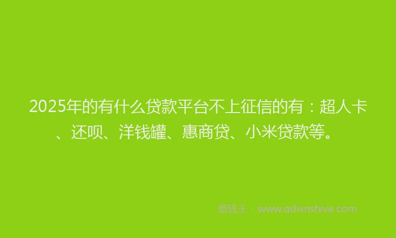 2025年的有什么贷款平台不上征信的有：超人卡、还呗、洋钱罐、惠商贷、小米贷款等。