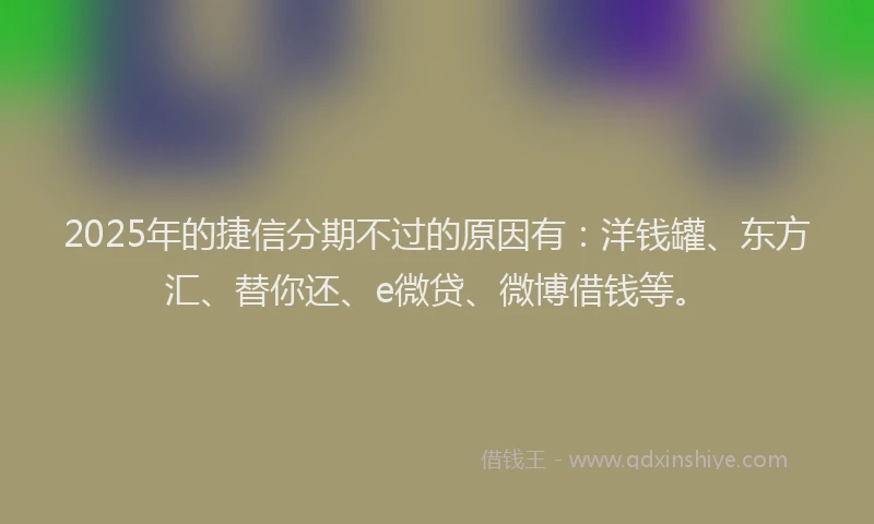 2025年的捷信分期不过的原因有：洋钱罐、东方汇、替你还、e微贷、微博借钱等。