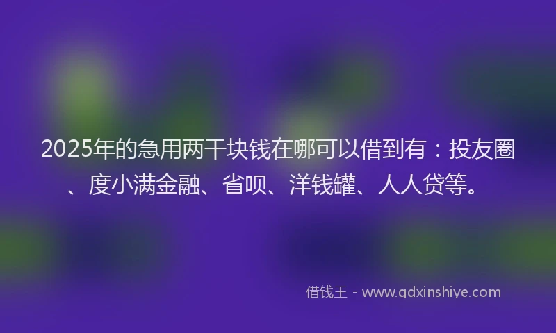 2025年的急用两干块钱在哪可以借到有：投友圈、度小满金融、省呗、洋钱罐、人人贷等。