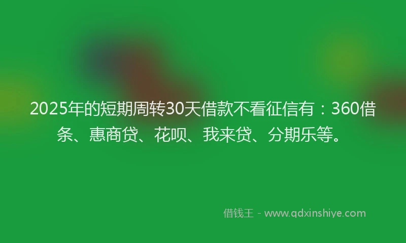 2025年的短期周转30天借款不看征信有：360借条、惠商贷、花呗、我来贷、分期乐等。
