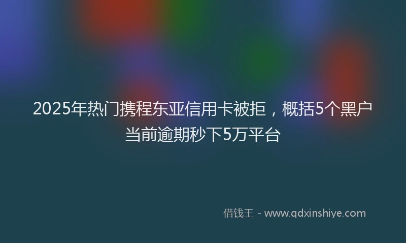 2025年热门携程东亚信用卡被拒，概括5个黑户当前逾期秒下5万平台