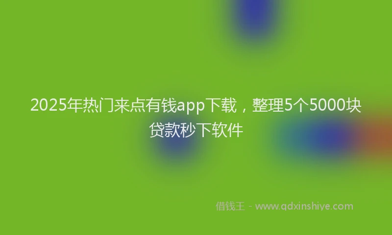 2025年热门来点有钱app下载，整理5个5000块贷款秒下软件