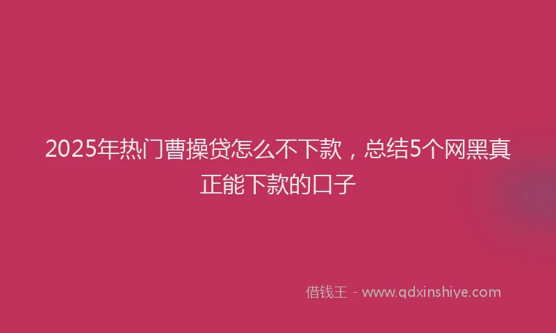 2025年热门曹操贷怎么不下款，总结5个网黑真正能下款的口子