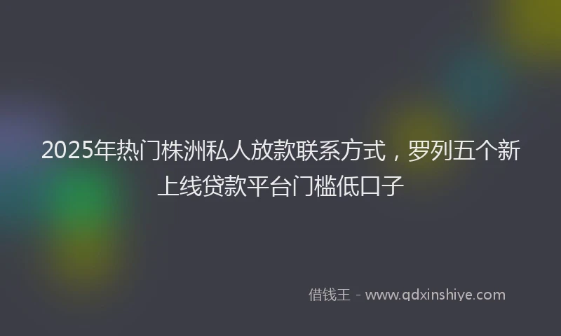 2025年热门株洲私人放款联系方式，罗列五个新上线贷款平台门槛低口子