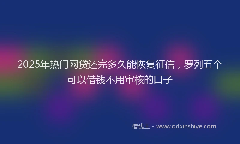 2025年热门网贷还完多久能恢复征信，罗列五个可以借钱不用审核的口子