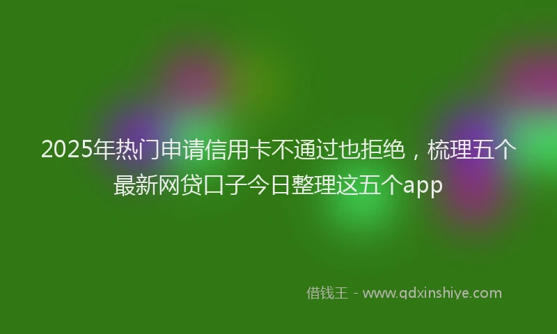 2025年热门申请信用卡不通过也拒绝，梳理五个最新网贷口子今日整理这五个app