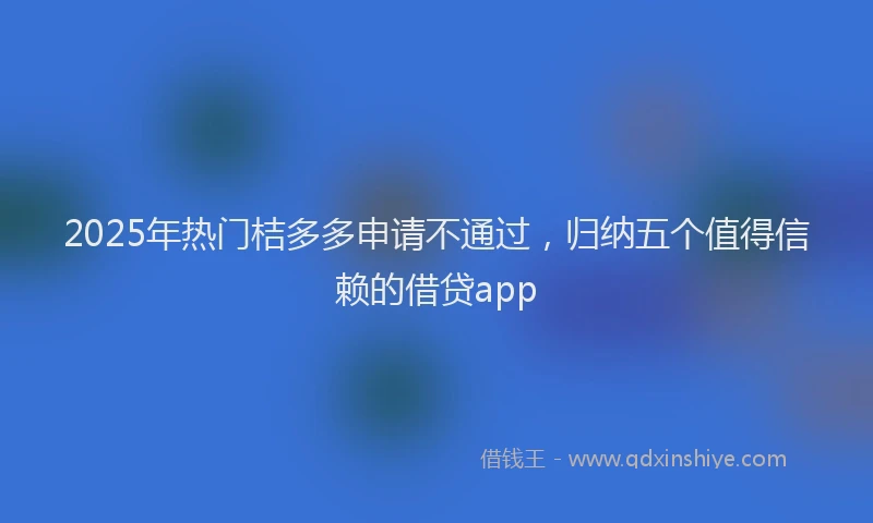 2025年热门桔多多申请不通过，归纳五个值得信赖的借贷app