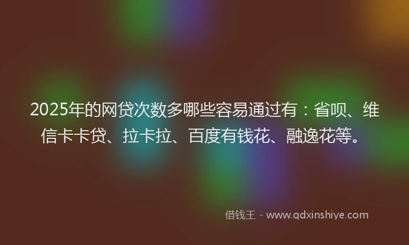 2025年的网贷次数多哪些容易通过有：省呗、维信卡卡贷、拉卡拉、百度有钱花、融逸花等。