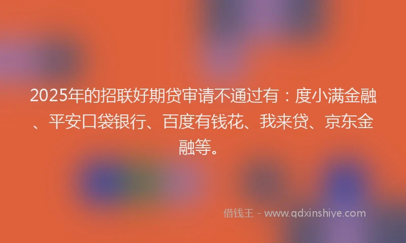 2025年的招联好期贷审请不通过有：度小满金融、平安口袋银行、百度有钱花、我来贷、京东金融等。