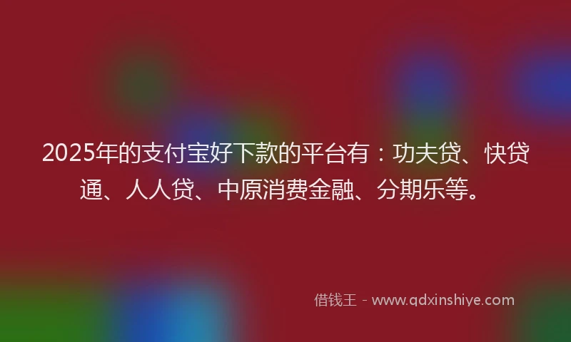 2025年的支付宝好下款的平台有：功夫贷、快贷通、人人贷、中原消费金融、分期乐等。