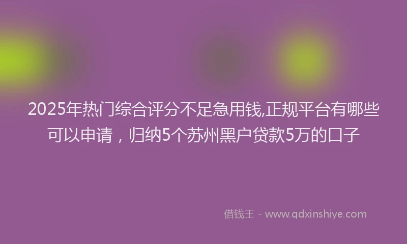 2025年热门综合评分不足急用钱,正规平台有哪些可以申请，归纳5个苏州黑户贷款5万的口子