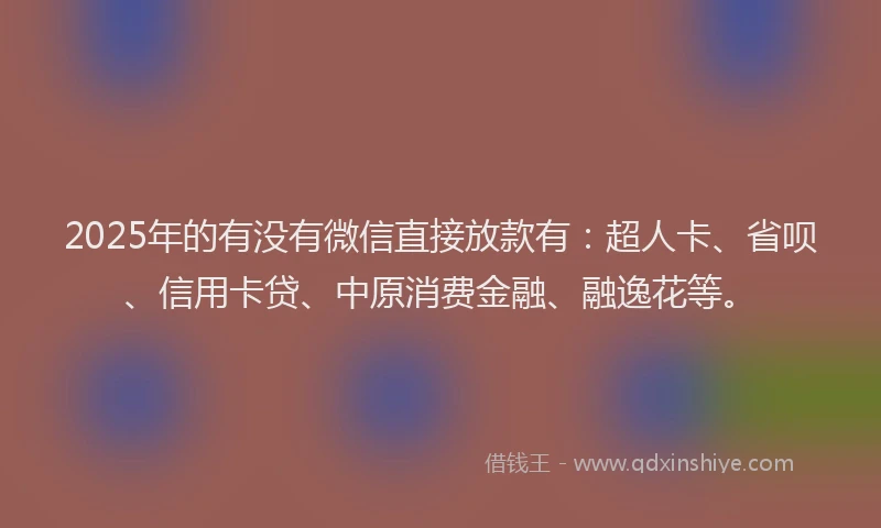 2025年的有没有微信直接放款有：超人卡、省呗、信用卡贷、中原消费金融、融逸花等。