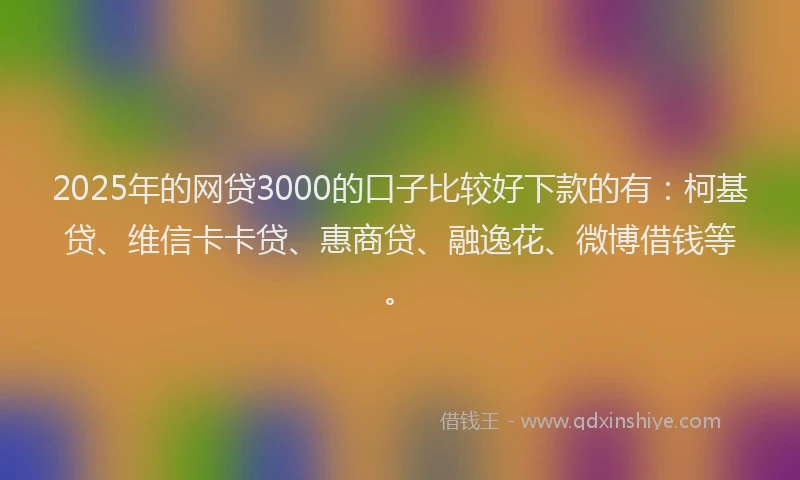 2025年的网贷3000的口子比较好下款的有：柯基贷、维信卡卡贷、惠商贷、融逸花、微博借钱等。
