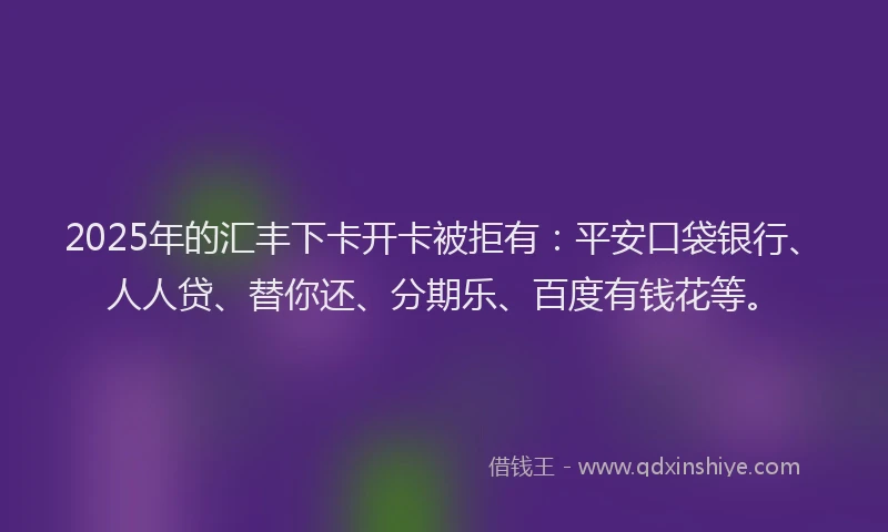 2025年的汇丰下卡开卡被拒有：平安口袋银行、人人贷、替你还、分期乐、百度有钱花等。