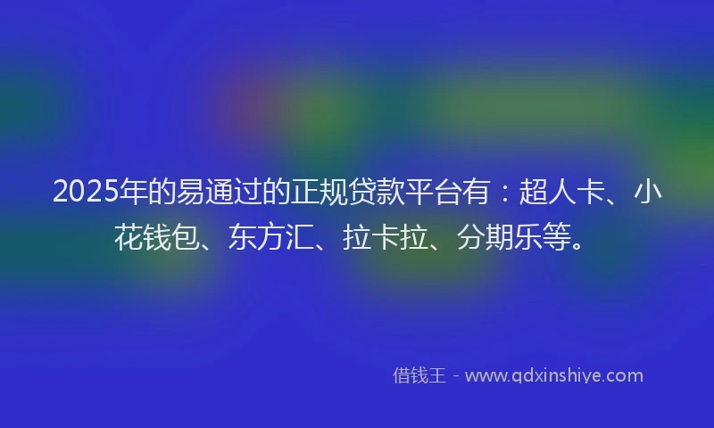 2025年的易通过的正规贷款平台有：超人卡、小花钱包、东方汇、拉卡拉、分期乐等。