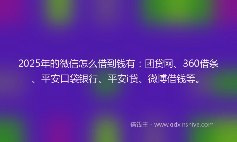2025年的微信怎么借到钱有：团贷网、360借条、平安口袋银行、平安i贷、微博借钱等。