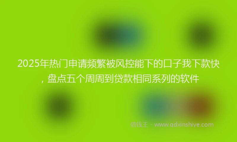 2025年热门申请频繁被风控能下的口子我下款快，盘点五个周周到贷款相同系列的软件