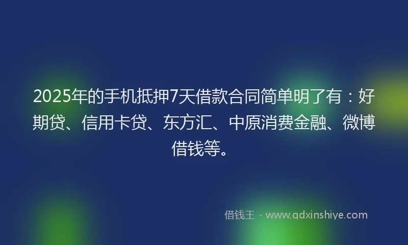 2025年的手机抵押7天借款合同简单明了有：好期贷、信用卡贷、东方汇、中原消费金融、微博借钱等。