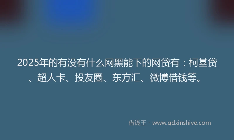 2025年的有没有什么网黑能下的网贷有：柯基贷、超人卡、投友圈、东方汇、微博借钱等。