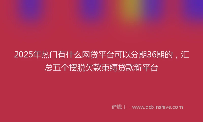 2025年热门有什么网贷平台可以分期36期的，汇总五个摆脱欠款束缚贷款新平台