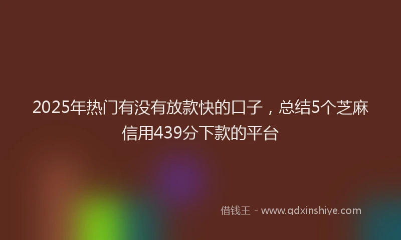 2025年热门有没有放款快的口子，总结5个芝麻信用439分下款的平台