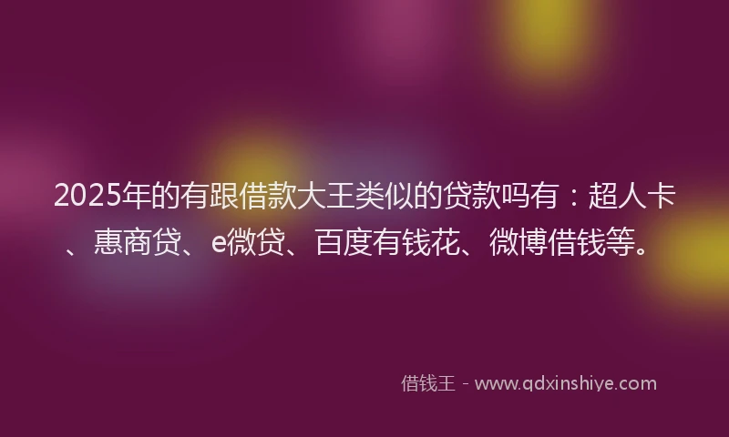 2025年的有跟借款大王类似的贷款吗有：超人卡、惠商贷、e微贷、百度有钱花、微博借钱等。