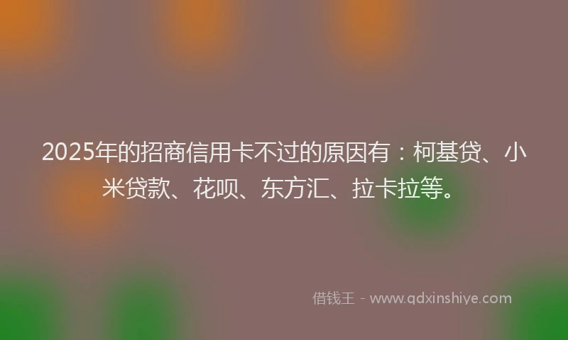 2025年的招商信用卡不过的原因有：柯基贷、小米贷款、花呗、东方汇、拉卡拉等。