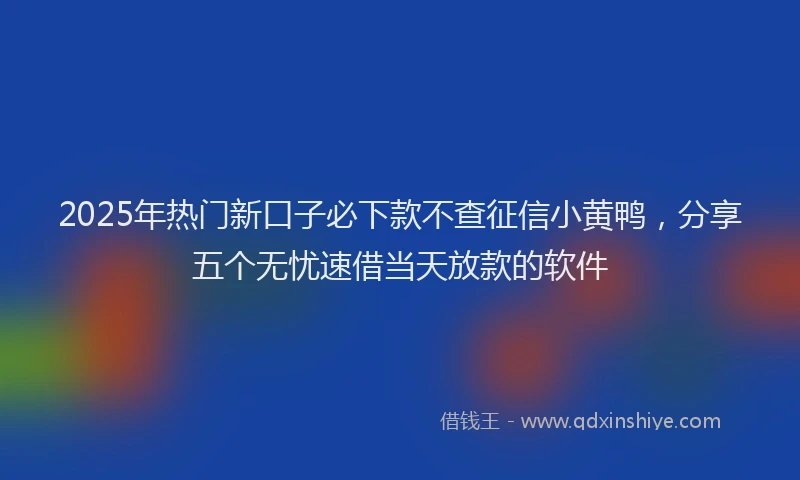 2025年热门新口子必下款不查征信小黄鸭，分享五个无忧速借当天放款的软件