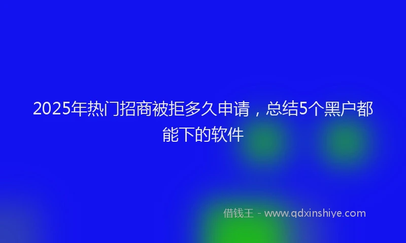 2025年热门招商被拒多久申请，总结5个黑户都能下的软件