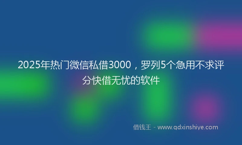 2025年热门微信私借3000，罗列5个急用不求评分快借无忧的软件