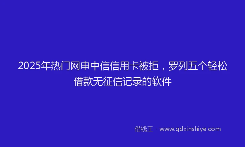 2025年热门网申中信信用卡被拒，罗列五个轻松借款无征信记录的软件