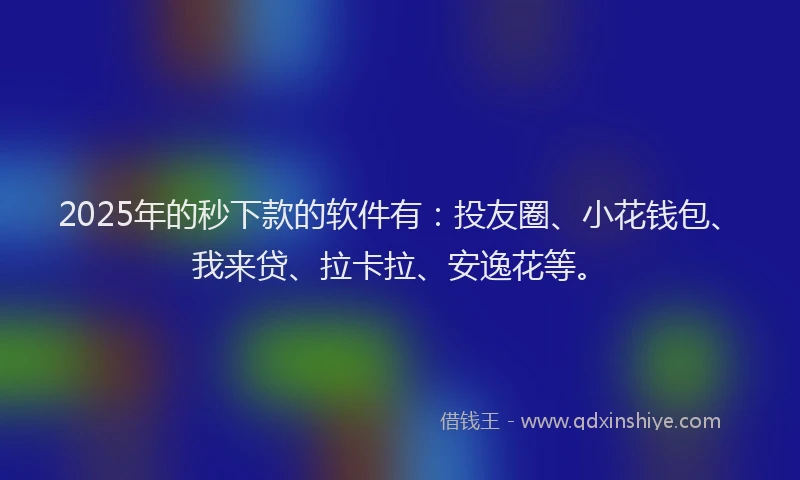 2025年的秒下款的软件有：投友圈、小花钱包、我来贷、拉卡拉、安逸花等。