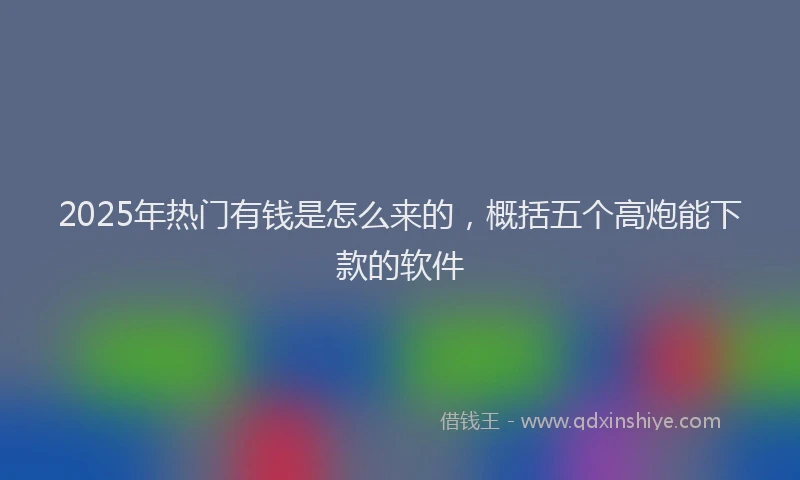 2025年热门有钱是怎么来的，概括五个高炮能下款的软件